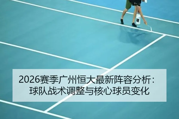 2026赛季广州恒大最新阵容分析：球队战术调整与核心球员变化